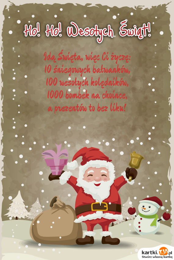 Idą Święta, więc Ci życzę:
<br>10 śniegowych bałwanków,
<br>100 wesołych kolędników,
<br>1000 bombek na choince,
<br>a prezentów to bez liku!
