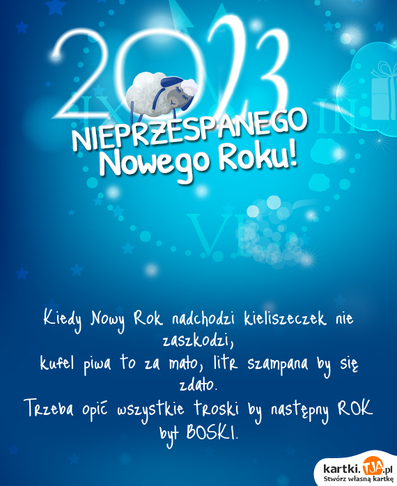 Kiedy <a href=http://zyczenia.tja.pl/noworoczne title=Nowy Rok>Nowy Rok</a> nadchodzi kieliszeczek nie zaszkodzi,
<br>kufel piwa to za mało, litr szampana by się zdało. 
<br>Trzeba opić wszystkie troski by następny ROK był BOSKI.
