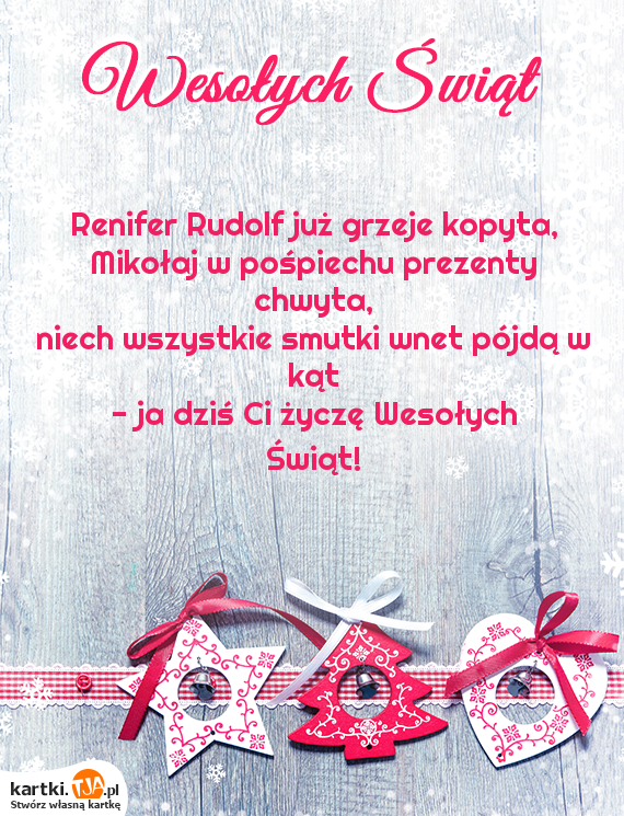 Renifer Rudolf już grzeje kopyta, 
<br>Mikołaj w pośpiechu prezenty chwyta, 
<br>niech wszystkie smutki wnet pójdą w kąt 
<br>- ja dziś Ci życzę Wesołych Świąt!