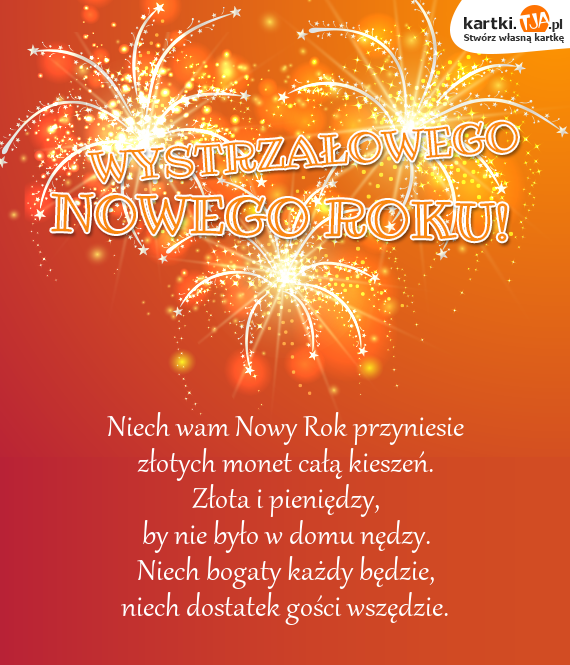 Niech wam <a href=http://zyczenia.tja.pl/noworoczne title=Nowy Rok>Nowy Rok</a> przyniesie
<br>złotych monet całą kieszeń.
<br>Złota i pieniędzy,
<br>by nie było w domu nędzy.
<br>Niech bogaty każdy będzie,
<br>niech dostatek gości wszędzie.